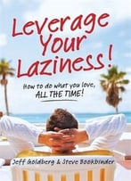 Leverage Your Laziness: How To Do What You Love, All The Time!