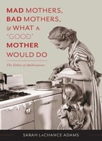 Mad Mothers, Bad Mothers, And What A Good Mother Would Do: The Ethics Of Ambivalence