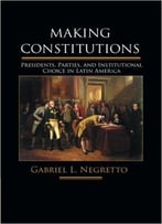 Making Constitutions: Presidents, Parties, And Institutional Choice In Latin America