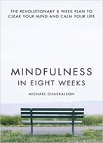 Mindfulness In Eight Weeks: The Revolutionary 8 Week Plan To Clear Your Mind And Calm Your Life