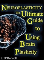 Neuroplasticity: The Brain’S Way Of Healing: Ultimate Guide To Using Brain Plasticity And Rewiring Your Brain For Change