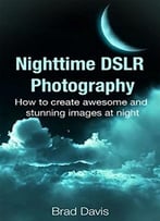 Nighttime Dslr Photography: How To Create Awesome And Stunning Images At Night