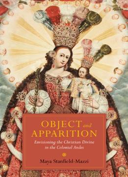 Object And Apparition: Envisioning The Christian Divine In The Colonial Andes, 2Nd Edition
