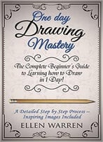 One Day Drawing Mastery: The Complete Beginner’S Guide To Learning To Draw In Under 1 Day!