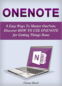 Onenote: 8 Easy Ways To Master Onenote. Discover How To Use Onenote For Getting Things Done