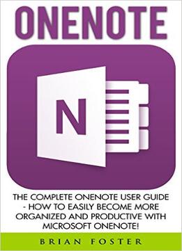 Onenote: The Complete Onenote User Guide – How To Easily Become More Organized And Productive With Microsoft Onenote!