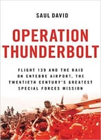 Operation Thunderbolt: Flight 139 And The Raid On Entebbe Airport, The Most Audacious Hostage Rescue Mission In History