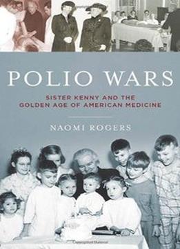 Polio Wars: Sister Kenny And The Golden Age Of American Medicine