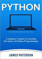 Python: A Beginner’S Guide To Learning The Basics Of Python Programming