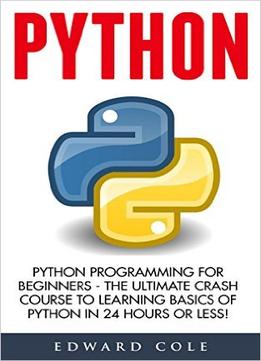 Python: Python Programming For Beginners – The Ultimate Crash Course To Learning Basics Of Python In 24 Hours Or Less!