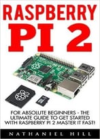Raspberry Pi 2: For Absolute Beginners – The Ultimate Guide To Get Started With Raspberry Pi 2 Master It Fast!