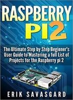 Raspberry Pi 2: The Essential Step By Step Beginner’S User Guide To Mastering A Full List Of Projects For The Raspberry Pi 2