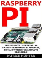 Raspberry Pi: The Ultimate User Guide – 18 Awesome Raspberry Pi Projects, Tips And Tricks For Absolute Beginners!