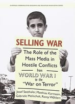 Selling War: The Role Of The Mass Media In Hostile Conflicts From World War I To The War On Terror