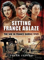 Setting France Ablaze: The Soe In France During Wwii
