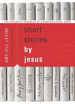 Short Stories By Jesus: The Enigmatic Parables Of A Controversial Rabbi