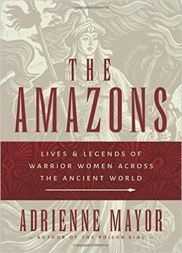 The Amazons: Lives And Legends Of Warrior Women Across The Ancient World