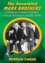 The Annotated Marx Brothers: A Filmgoer’S Guide To In-Jokes, Obscure References And Sly Details