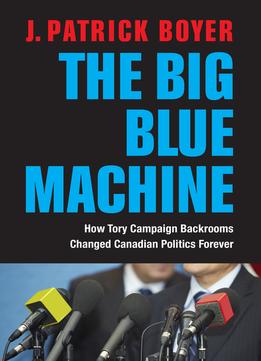 The Big Blue Machine: How Tory Campaign Backrooms Changed Canadian Politics Forever