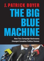The Big Blue Machine: How Tory Campaign Backrooms Changed Canadian Politics Forever