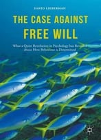 The Case Against Free Will: What A Quiet Revolution In Psychology Has Revealed About How Behaviour Is Determined