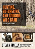 The Complete Guide To Hunting, Butchering, And Cooking Wild Game, Volume 2: Small Game And Fowl