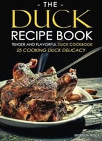 The Duck Recipe Book – Tender And Flavorful Duck Cookbook: 25 Cooking Duck Delicacy