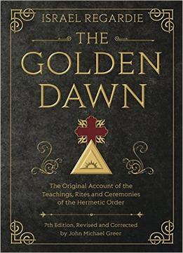 The Golden Dawn: The Original Account Of The Teachings, Rites, And Ceremonies Of The Hermetic Order, 7Th Edition
