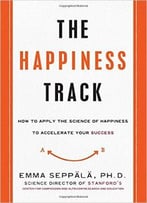 The Happiness Track: How To Apply The Science Of Happiness To Accelerate Your Success