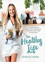 The Healthy Life: A Complete Plan For Glowing Skin, A Healthy Gut, Weight Loss, Better Sleep And Less Stress