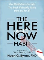 The Here-And-Now Habit: How Mindfulness Can Help You Break Unhealthy Habits Once And For All
