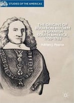 The Origins Of Bourbon Reform In Spanish South America, 1700-1763