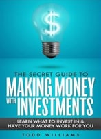 The Secret Guide To Making Money With Investments (Learn What To Invest In And Have Your Money Work For You)