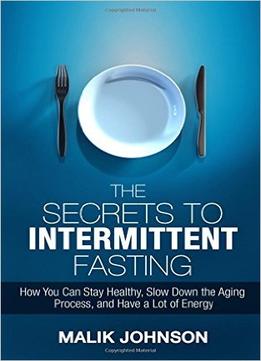 The Secrets To Intermittent Fasting: How You Can Stay Healthy, Slow Down The Aging Process, And Have A Lot Of Energy