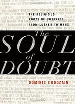 The Soul Of Doubt: The Religious Roots Of Unbelief From Luther To Marx