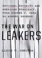 The War On Leakers: National Security And American Democracy, From Eugene V. Debs To Edward Snowden