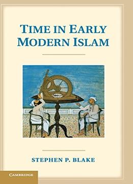Time In Early Modern Islam: Calendar, Ceremony, And Chronology In The Safavid, Mughal And Ottoman Empires