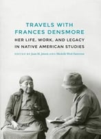 Travels With Frances Densmore: Her Life, Work, And Legacy In Native American Studies