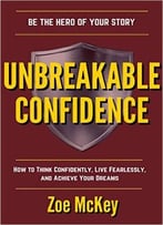 Unbreakable Confidence: How To Think Confidently, Live Fearlessly, And Achieve Your Dreams – Be The Hero Of Your Story
