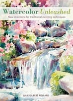 Watercolor Unleashed: New Directions For Traditional Painting Techniques