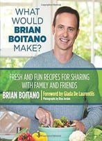 What Would Brian Boitano Make?: Fresh And Fun Recipes For Sharing With Family And Friends