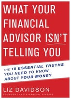 What Your Financial Advisor Isn’T Telling You: The 10 Essential Truths You Need To Know About Your Money