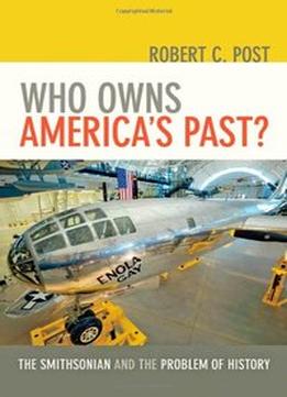 Who Owns America’S Past?: The Smithsonian And The Problem Of History