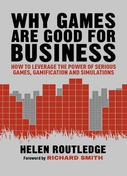 Why Games Are Good For Business: How To Leverage The Power Of Serious Games, Gamification And Simulations