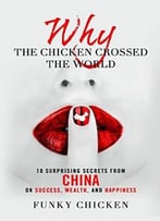 Why The Chicken Crossed The World: 18 Surprising Secrets From China On Success, Wealth, And Happiness