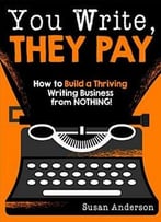 You Write, They Pay: How To Build A Thriving Writing Business From Nothing!