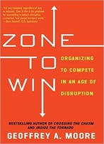 Zone To Win: Organizing To Compete In An Age Of Disruption