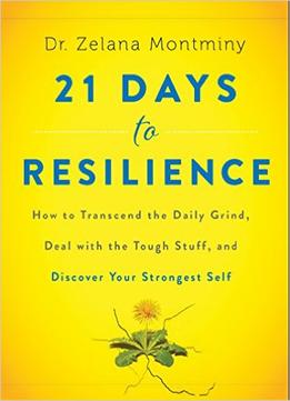 21 Days To Resilience: How To Transcend The Daily Grind, Deal With The Tough Stuff, And Discover Your Strongest Self