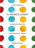 A None’S Story: Searching For Meaning Inside Christianity, Judaism, Buddhism, And Islam