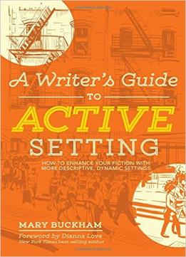 A Writer’S Guide To Active Setting: How To Enhance Your Fiction With More Descriptive, Dynamic Settings